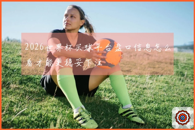 2026世界杯买球平台盘口信息怎么看才能更稳妥下注