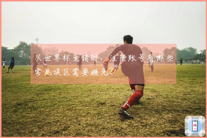 买世界杯竞猜时，注册账号有哪些常见误区需要避免？