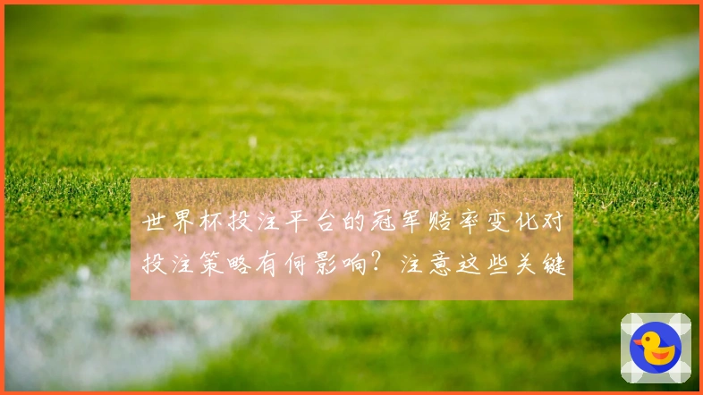 世界杯投注平台的冠军赔率变化对投注策略有何影响？注意这些关键因素！