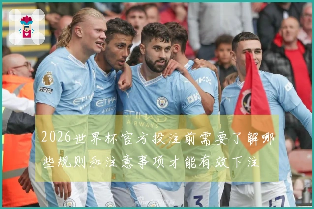 2026世界杯官方投注前需要了解哪些规则和注意事项才能有效下注