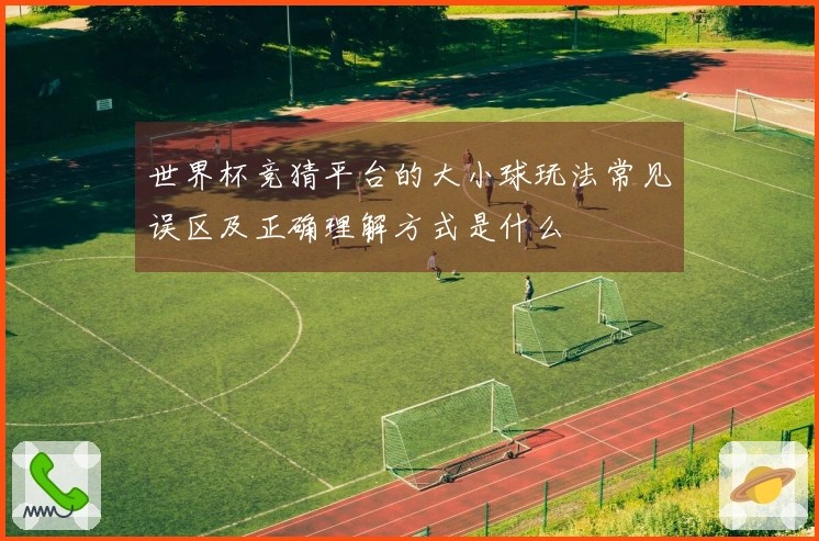 世界杯竞猜平台的大小球玩法常见误区及正确理解方式是什么