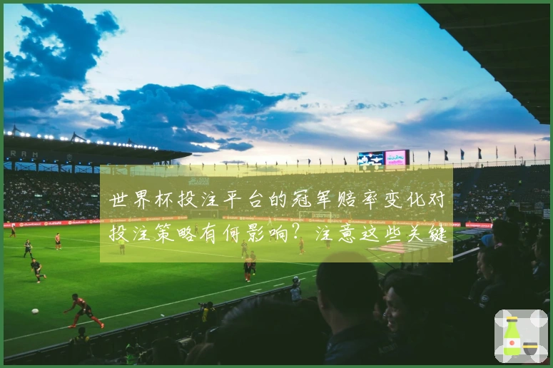 世界杯投注平台的冠军赔率变化对投注策略有何影响?注意这些关键因素!