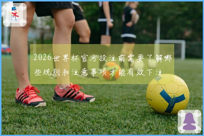 2026世界杯官方投注前需要了解哪些规则和注意事项才能有效下注